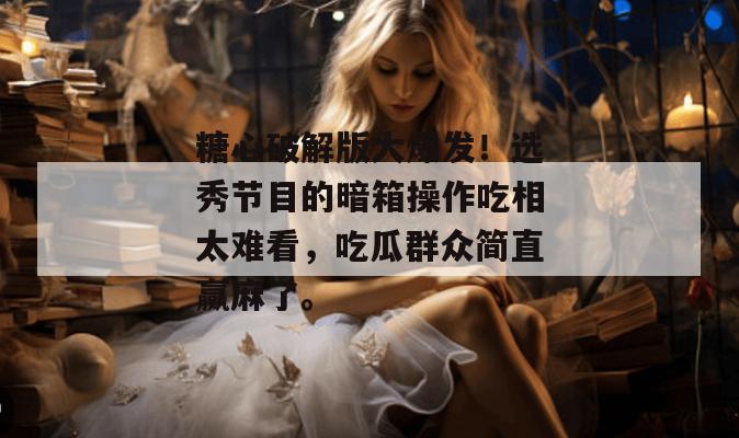 糖心破解版大爆发！选秀节目的暗箱操作吃相太难看，吃瓜群众简直赢麻了。
