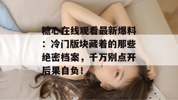糖心在线观看最新爆料：冷门版块藏着的那些绝密档案，千万别点开后果自负！